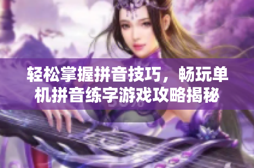 轻松掌握拼音技巧，畅玩单机拼音练字游戏攻略揭秘