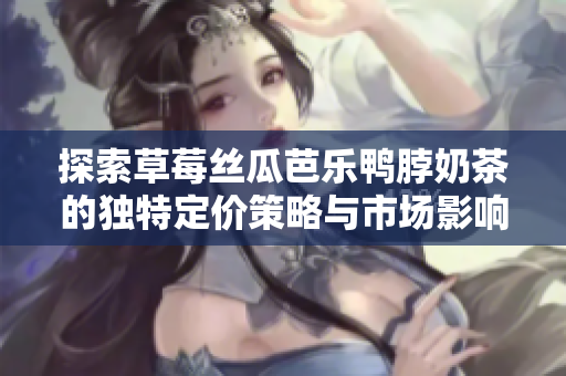 探索草莓丝瓜芭乐鸭脖奶茶的独特定价策略与市场影响