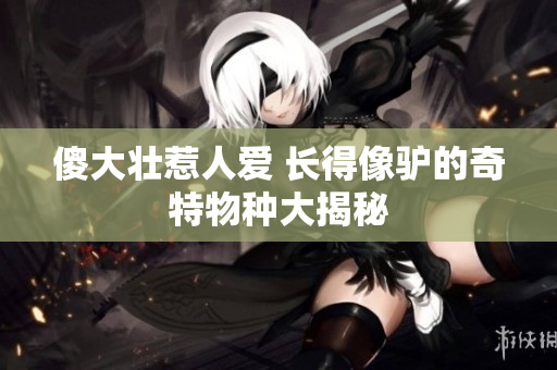 傻大壮惹人爱 长得像驴的奇特物种大揭秘
