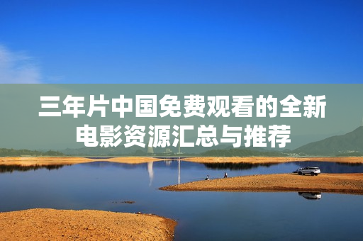 三年片中国免费观看的全新电影资源汇总与推荐