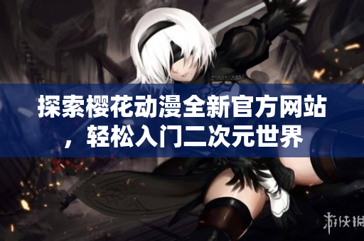 探索樱花动漫全新官方网站，轻松入门二次元世界