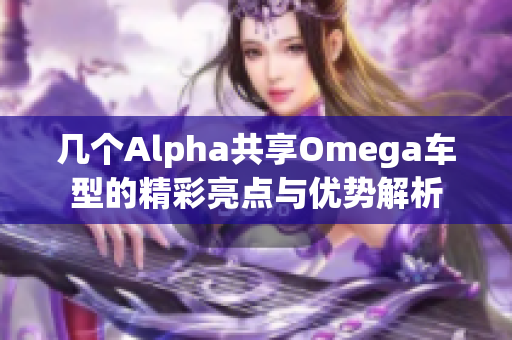 几个Alpha共享Omega车型的精彩亮点与优势解析