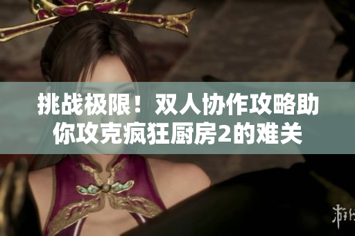 挑战极限！双人协作攻略助你攻克疯狂厨房2的难关