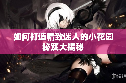 如何打造精致迷人的小花园秘笈大揭秘