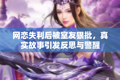 网恋失利后被室友狠批，真实故事引发反思与警醒
