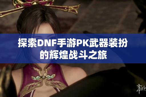 探索DNF手游PK武器装扮的辉煌战斗之旅