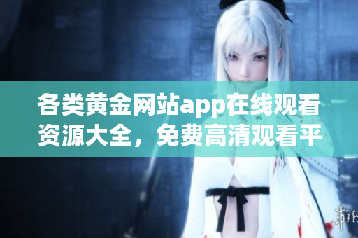 各类黄金网站app在线观看资源大全，免费高清观看平台推荐