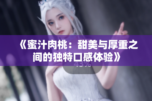 《蜜汁肉桃：甜美与厚重之间的独特口感体验》