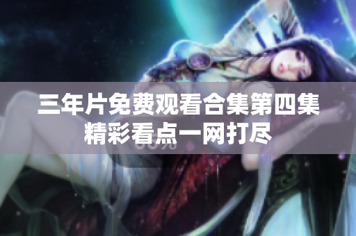 三年片免费观看合集第四集精彩看点一网打尽