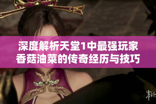 深度解析天堂1中最强玩家香菇油菜的传奇经历与技巧秘诀