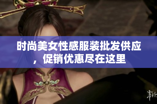 时尚美女性感服装批发供应，促销优惠尽在这里