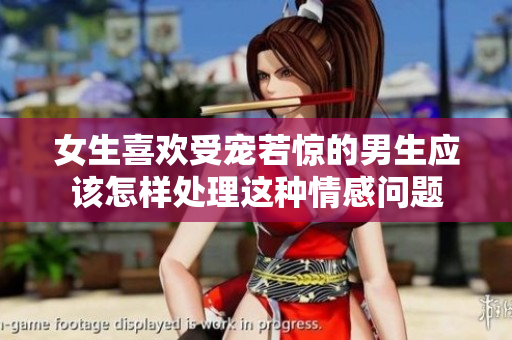 女生喜欢受宠若惊的男生应该怎样处理这种情感问题
