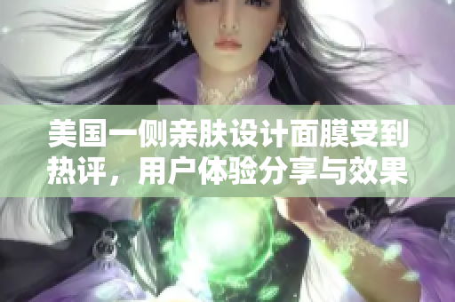 美国一侧亲肤设计面膜受到热评，用户体验分享与效果分析