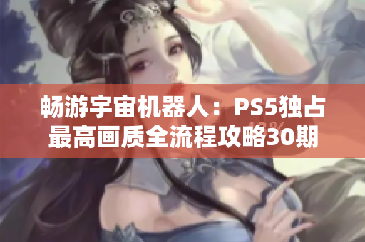 畅游宇宙机器人：PS5独占最高画质全流程攻略30期