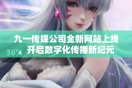 九一传媒公司全新网站上线，开启数字化传播新纪元