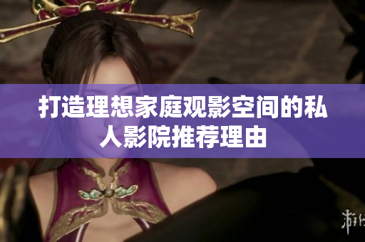 打造理想家庭观影空间的私人影院推荐理由