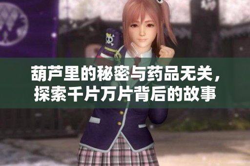 葫芦里的秘密与药品无关，探索千片万片背后的故事