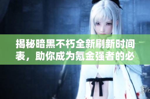 揭秘暗黑不朽全新刷新时间表，助你成为氪金强者的必经之路