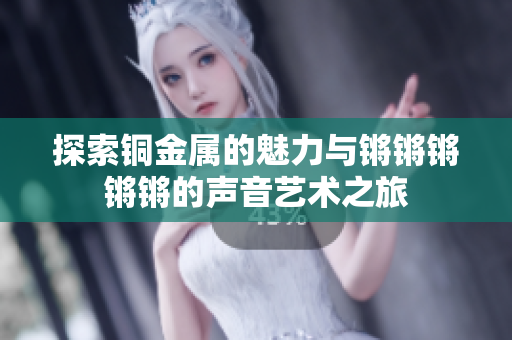 探索铜金属的魅力与锵锵锵锵锵的声音艺术之旅