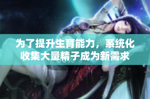 为了提升生育能力，系统化收集大量精子成为新需求