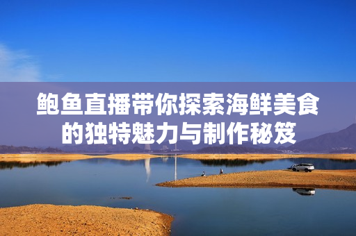 鲍鱼直播带你探索海鲜美食的独特魅力与制作秘笈