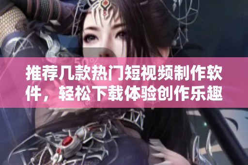 推荐几款热门短视频制作软件，轻松下载体验创作乐趣