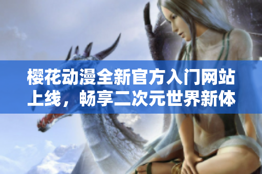 樱花动漫全新官方入门网站上线，畅享二次元世界新体验