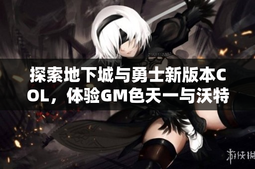 探索地下城与勇士新版本COL，体验GM色天一与沃特碧的精彩纷呈