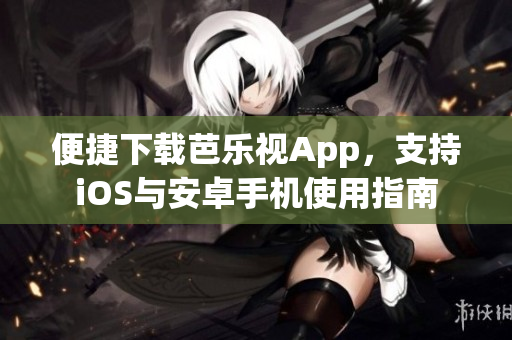 便捷下载芭乐视App，支持iOS与安卓手机使用指南