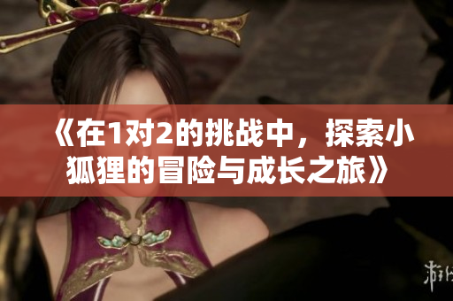 《在1对2的挑战中，探索小狐狸的冒险与成长之旅》