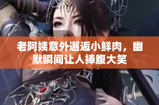 老阿姨意外邂逅小鲜肉，幽默瞬间让人捧腹大笑