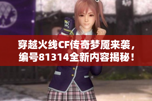 穿越火线CF传奇梦魇来袭，编号81314全新内容揭秘！