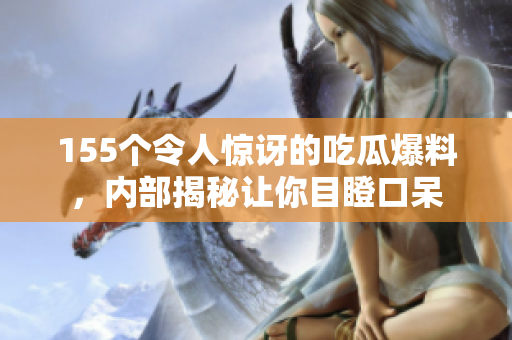 155个令人惊讶的吃瓜爆料，内部揭秘让你目瞪口呆
