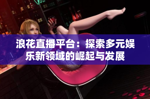 浪花直播平台：探索多元娱乐新领域的崛起与发展