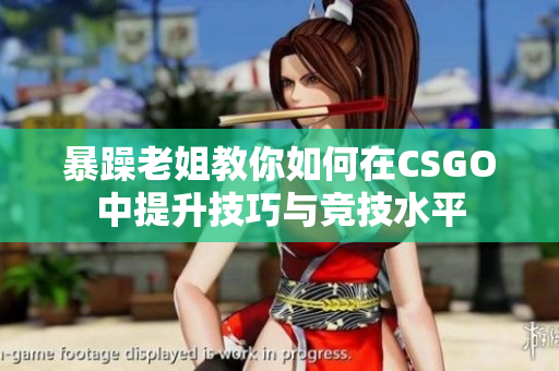 暴躁老姐教你如何在CSGO中提升技巧与竞技水平