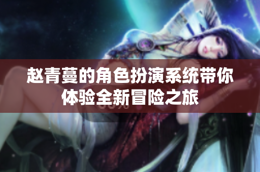 赵青蔓的角色扮演系统带你体验全新冒险之旅