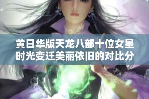 黄日华版天龙八部十位女星时光变迁美丽依旧的对比分析