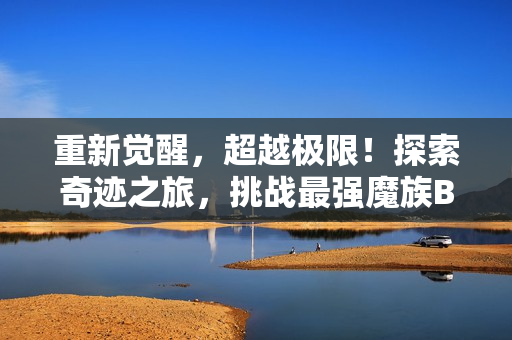 重新觉醒，超越极限！探索奇迹之旅，挑战最强魔族BOSS！