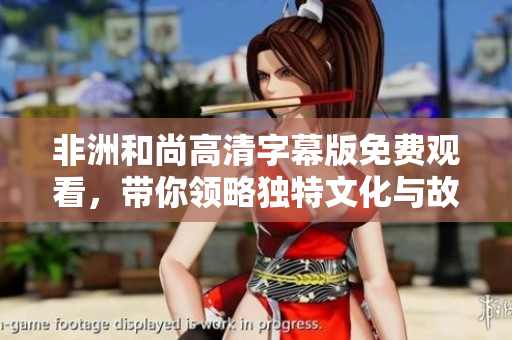 非洲和尚高清字幕版免费观看，带你领略独特文化与故事