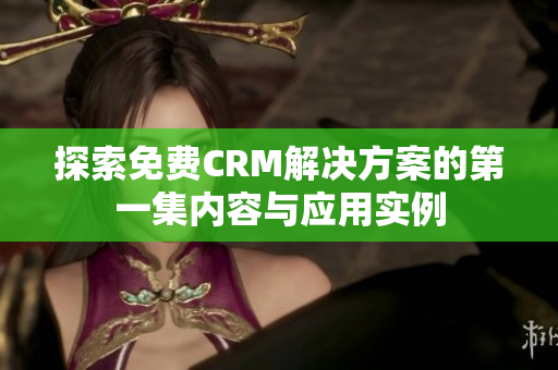 探索免费CRM解决方案的第一集内容与应用实例