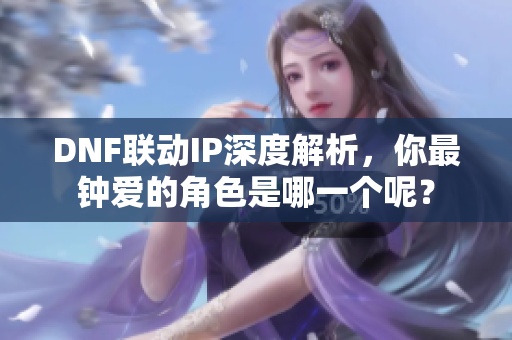DNF联动IP深度解析，你最钟爱的角色是哪一个呢？