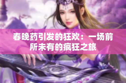 春晚药引发的狂欢：一场前所未有的疯狂之旅