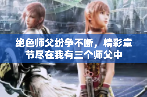 绝色师父纷争不断，精彩章节尽在我有三个师父中