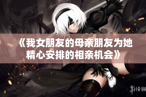 《我女朋友的母亲朋友为她精心安排的相亲机会》