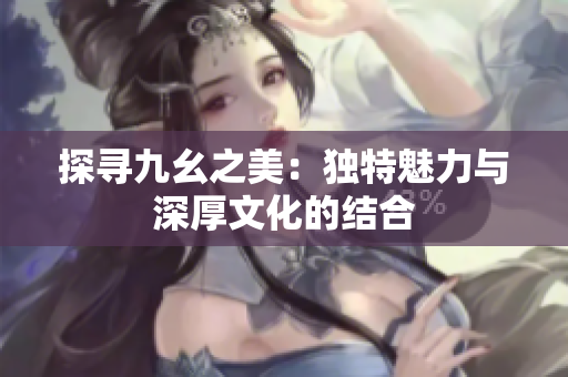 探寻九幺之美：独特魅力与深厚文化的结合
