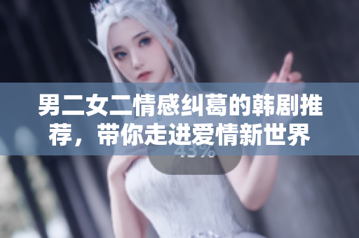 男二女二情感纠葛的韩剧推荐，带你走进爱情新世界
