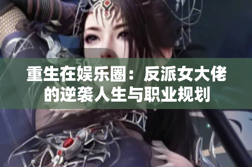 重生在娱乐圈：反派女大佬的逆袭人生与职业规划