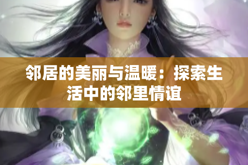 邻居的美丽与温暖：探索生活中的邻里情谊