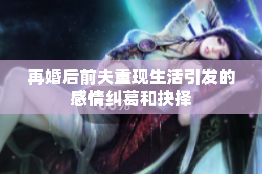 再婚后前夫重现生活引发的感情纠葛和抉择