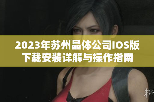 2023年苏州晶体公司IOS版下载安装详解与操作指南